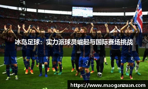 冰岛足球：实力派球员崛起与国际赛场挑战